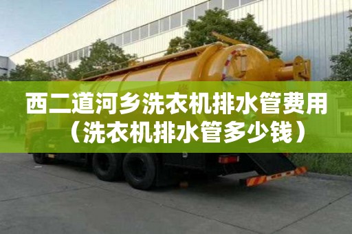 西二道河鄉洗衣機排水管費用（洗衣機排水管多少錢）