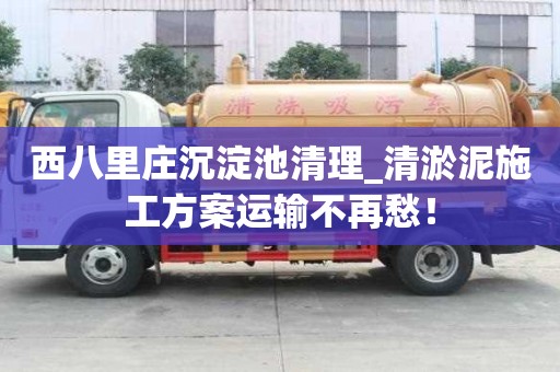 西八里莊沉淀池清理_清淤泥施工方案運輸不再愁！