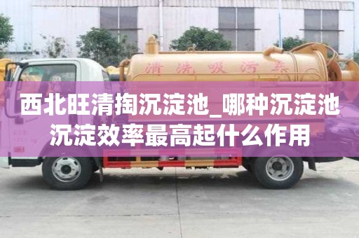 西北旺清掏沉淀池_哪種沉淀池沉淀效率最高起什么作用