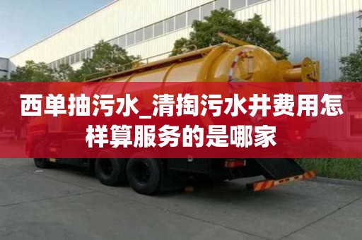 西單抽污水_清掏污水井費(fèi)用怎樣算服務(wù)的是哪家