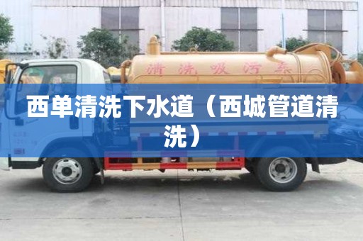 西單清洗下水道（西城管道清洗）