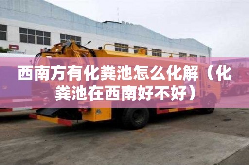 西南方有化糞池怎么化解（化糞池在西南好不好）