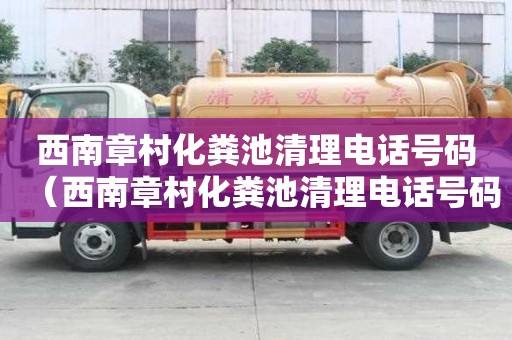 西南章村化糞池清理電話號碼（西南章村化糞池清理電話號碼是多少）