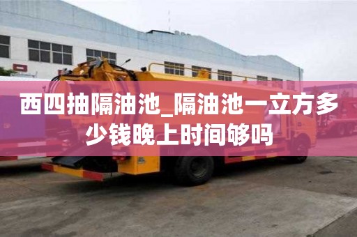 西四抽隔油池_隔油池一立方多少錢晚上時(shí)間夠嗎