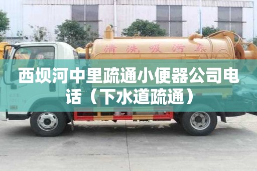 西壩河中里疏通小便器公司電話（下水道疏通）