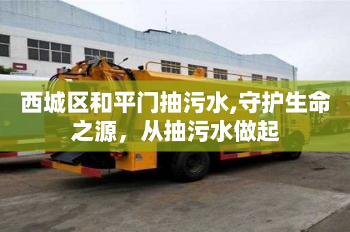 西城區(qū)和平門抽污水,守護生命之源，從抽污水做起