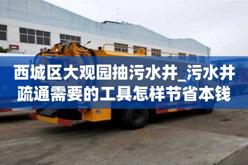 西城區大觀園抽污水井_污水井疏通需要的工具怎樣節省本錢