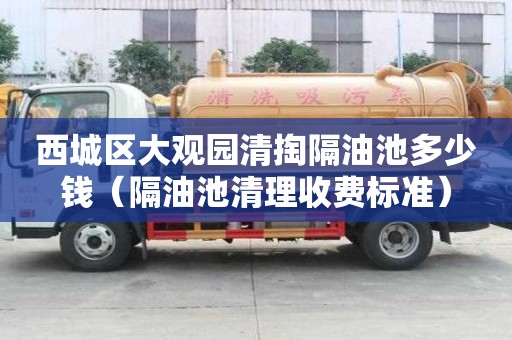 西城區大觀園清掏隔油池多少錢（隔油池清理收費標準）