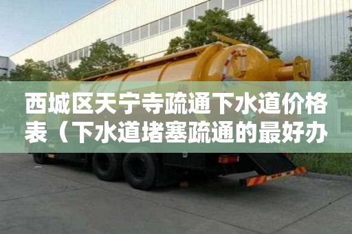 西城區(qū)天寧寺疏通下水道價(jià)格表(下水道堵塞疏通的最好辦法) 西城區(qū)天寧寺疏通下水道價(jià)格表(下水道堵塞疏通的最好辦法)