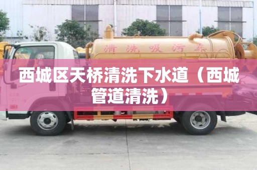 西城區天橋清洗下水道（西城管道清洗）