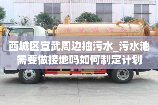 西城區(qū)宣武周邊抽污水_污水池需要做接地嗎如何制定計(jì)劃