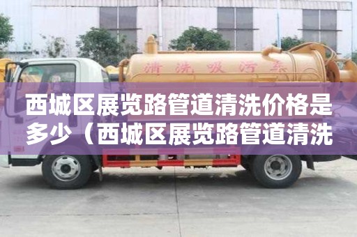 西城區(qū)展覽路管道清洗價格是多少（西城區(qū)展覽路管道清洗價格是多少錢一平方）