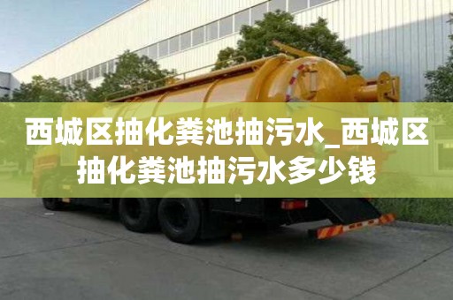 西城區抽化糞池抽污水_西城區抽化糞池抽污水多少錢