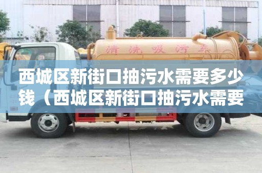 西城區新街口抽污水需要多少錢（西城區新街口抽污水需要多少錢一立方）