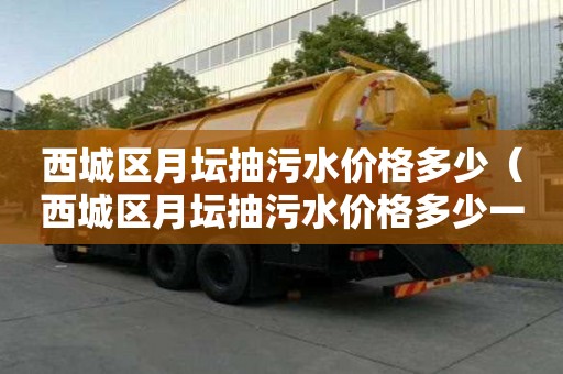 西城區月壇抽污水價格多少(西城區月壇抽污水價格多少一噸) 西城區月壇抽污水價格多少(西城區月壇抽污水價格多少一噸)