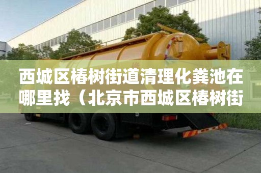 西城區椿樹街道清理化糞池在哪里找(北京市西城區椿樹街街道范圍) 西城區椿樹街道清理化糞池在哪里找(北京市西城區椿樹街街道范圍)