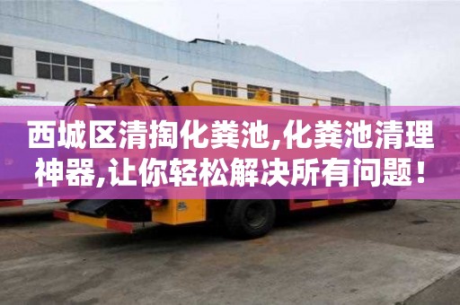 西城區(qū)清掏化糞池,化糞池清理神器,讓你輕松解決所有問題！