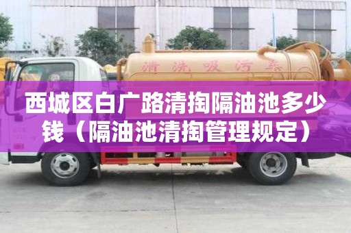 西城區白廣路清掏隔油池多少錢（隔油池清掏管理規定）