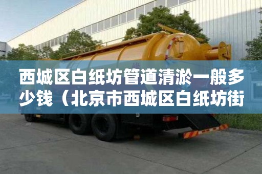 西城區白紙坊管道清淤一般多少錢（北京市西城區白紙坊街道郵編）