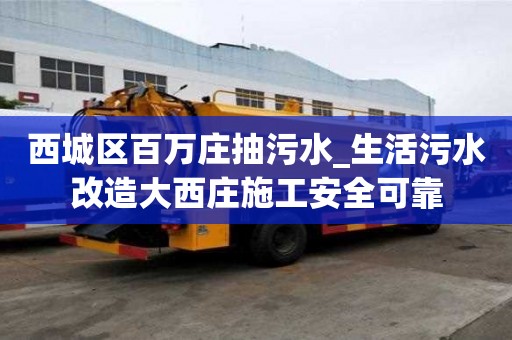 西城區(qū)百萬莊抽污水_生活污水改造大西莊施工安全可靠