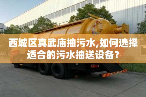 西城區(qū)真武廟抽污水,如何選擇適合的污水抽送設(shè)備？