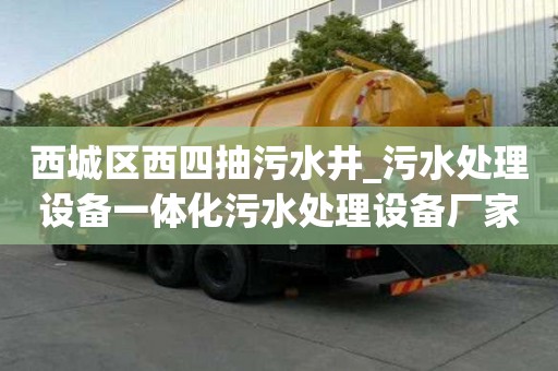 西城區(qū)西四抽污水井_污水處理設備一體化污水處理設備廠家就女生一怎么辦