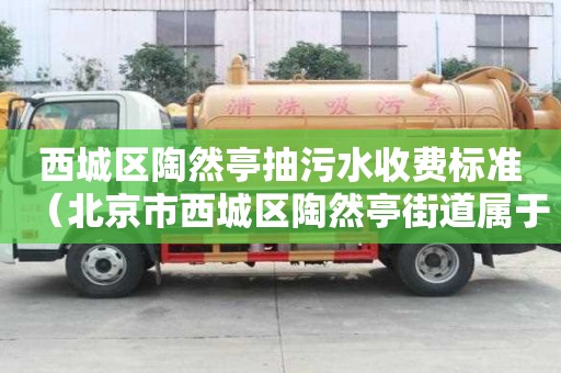 西城區(qū)陶然亭抽污水收費(fèi)標(biāo)準(zhǔn)（北京市西城區(qū)陶然亭街道屬于哪個(gè)社區(qū)）
