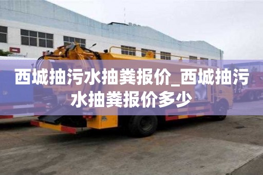西城抽污水抽糞報價_西城抽污水抽糞報價多少
