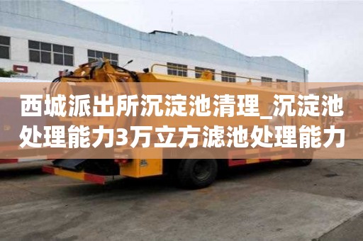 西城派出所沉淀池清理_沉淀池處理能力3萬立方濾池處理能力4萬立方哪家信譽