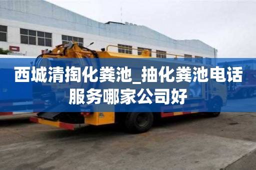 西城清掏化糞池_抽化糞池電話服務哪家公司好