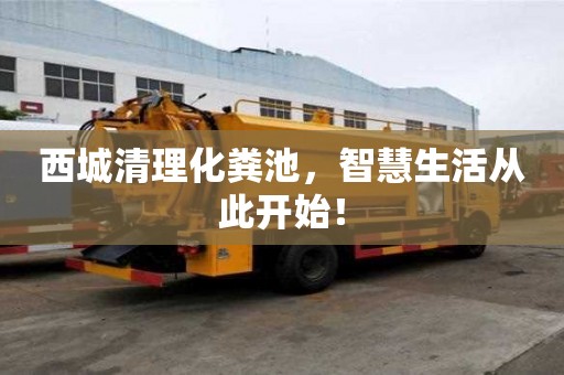 西城清理化糞池，智慧生活從此開始！