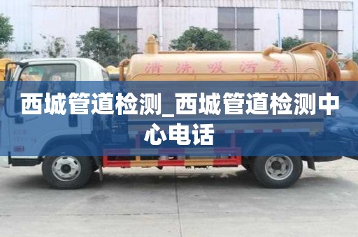 西城管道檢測_西城管道檢測中心電話