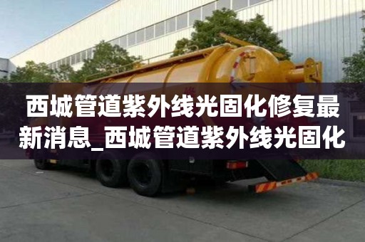 西城管道紫外線光固化修復(fù)最新消息_西城管道紫外線光固化修復(fù)最新消息