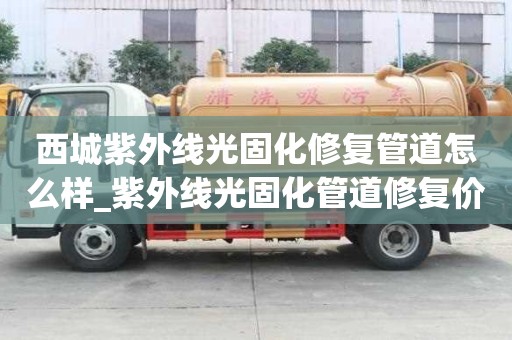 西城紫外線光固化修復管道怎么樣_紫外線光固化管道修復價格