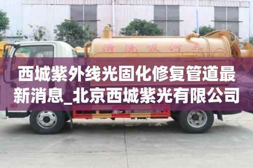 西城紫外線光固化修復(fù)管道最新消息_北京西城紫光有限公司