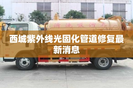 西城紫外線光固化管道修復最新消息