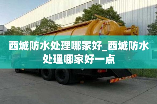 西城防水處理哪家好_西城防水處理哪家好一點