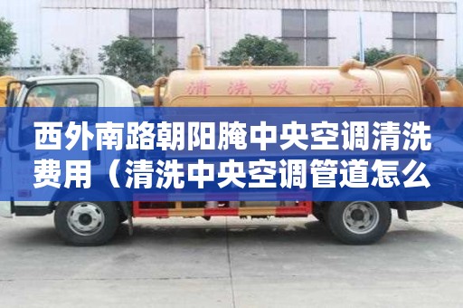 西外南路朝陽腌中央空調清洗費用（清洗中央空調管道怎么收費）