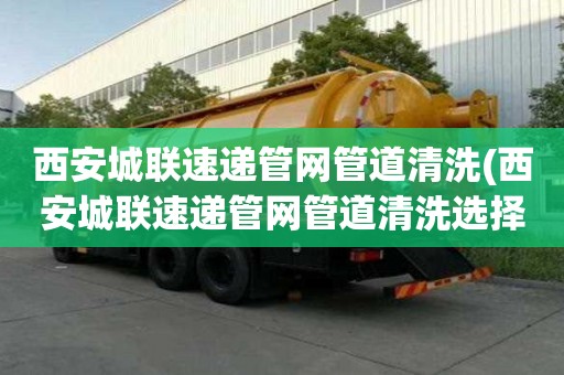 西安城聯(lián)速遞管網(wǎng)管道清洗(西安城聯(lián)速遞管網(wǎng)管道清洗選擇哪家)