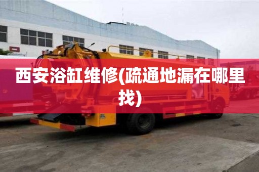 西安浴缸維修(疏通地漏在哪里找)