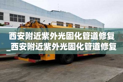 西安附近紫外光固化管道修復_西安附近紫外光固化管道修復店