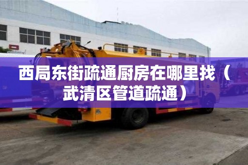 西局東街疏通廚房在哪里找（武清區管道疏通）