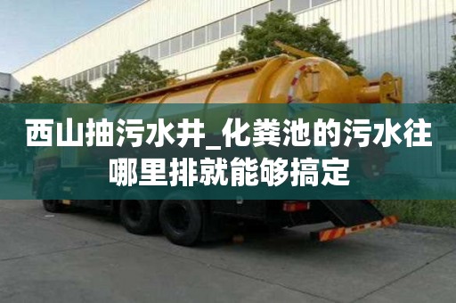 西山抽污水井_化糞池的污水往哪里排就能夠搞定