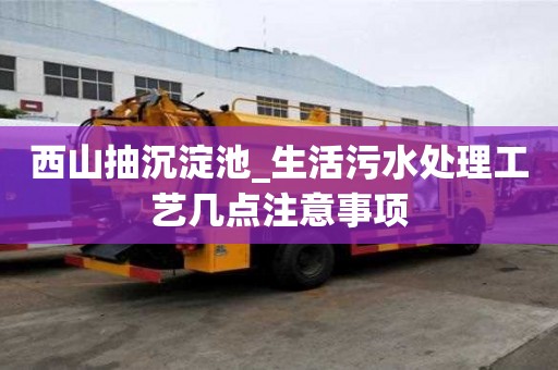 西山抽沉淀池_生活污水處理工藝幾點注意事項