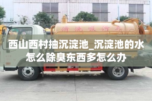 西山西村抽沉淀池_沉淀池的水怎么除臭東西多怎么辦