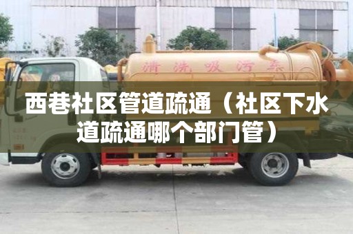 西巷社區管道疏通（社區下水道疏通哪個部門管）