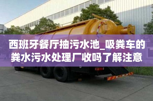 西班牙餐廳抽污水池_吸糞車的糞水污水處理廠收嗎了解注意事項