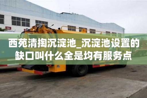 西苑清掏沉淀池_沉淀池設置的缺口叫什么全是均有服務點