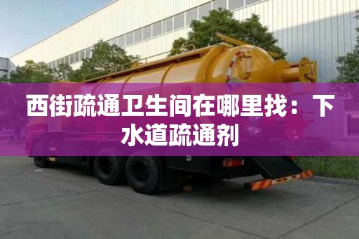西街疏通衛(wèi)生間在哪里找：下水道疏通劑
