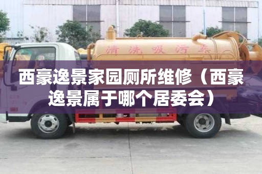 西豪逸景家園廁所維修（西豪逸景屬于哪個居委會）